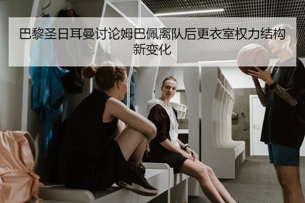 巴黎圣日耳曼讨论姆巴佩离队后更衣室权力结构新变化