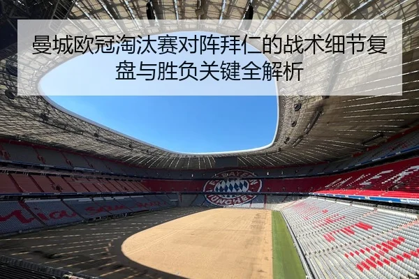 曼城欧冠淘汰赛对阵拜仁的战术细节复盘与胜负关键全解析