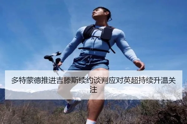 多特蒙德推进吉滕斯续约谈判应对英超持续升温关注