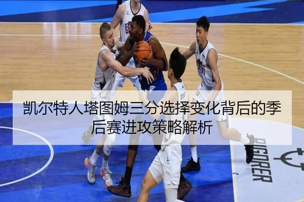 凯尔特人塔图姆三分选择变化背后的季后赛进攻策略解析