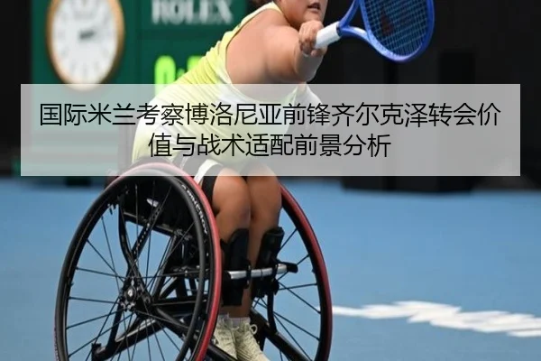 国际米兰考察博洛尼亚前锋齐尔克泽转会价值与战术适配前景分析