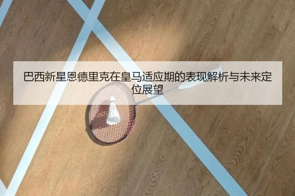 巴西新星恩德里克在皇马适应期的表现解析与未来定位展望