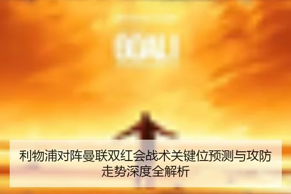 利物浦对阵曼联双红会战术关键位预测与攻防走势深度全解析